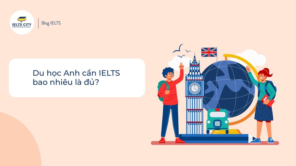 Du học Anh cần IELTS bao nhiêu là đủ?