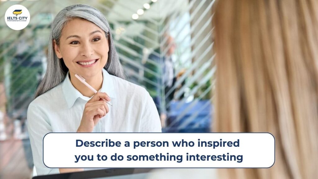 Describe a person who inspired you to do something interesting - Bài mẫu IELTS Speaking Part 2